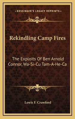 Rekindling Camp Fires: The Exploits Of Ben Arnold Connor, Wa-Si-Cu Tam-A-He-Ca by Crawford, Lewis F.