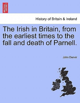 The Irish in Britain, from the Earliest Times to the Fall and Death of Parnell. by Denvir, John
