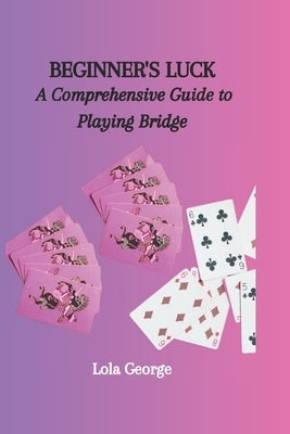Beginner's Luck: A Comprehensive Guide to Playing Bridge by George, Lola