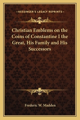 Christian Emblems on the Coins of Constantine I the Great, His Family and His Successors by Madden, Frederic W.