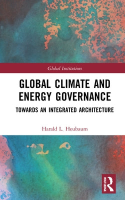 Global Climate and Energy Governance: Towards an Integrated Architecture by Heubaum, Harald L.