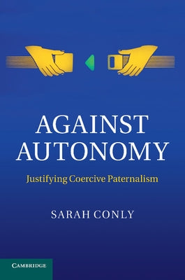 Against Autonomy: Justifying Coercive Paternalism by Conly, Sarah
