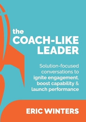 The Coach-like Leader: Solution-focused conversations to ignite engagement, boost capability & launch performance by Winters, Eric