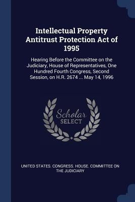 Intellectual Property Antitrust Protection Act of 1995: Hearing Before the Committee on the Judiciary, House of Representatives, One Hundred Fourth Co by United States Congress House Committe
