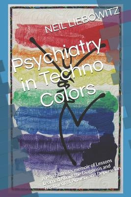 Psychiatry in Techno Colors: A Psychiatrist's Memoir of Lessons Learned About the Diagnosis and Treatment of Anxiety and Depression by Liebowitz, Neil