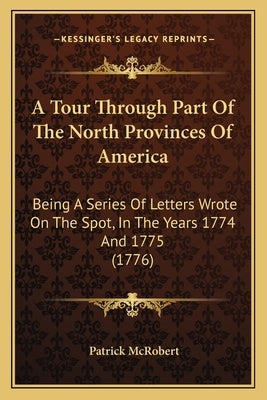 A Tour Through Part Of The North Provinces Of America: Being A Series Of Letters Wrote On The Spot, In The Years 1774 And 1775 (1776) by McRobert, Patrick