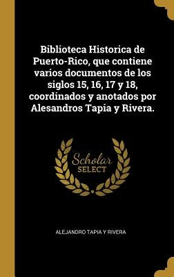 Biblioteca Historica de Puerto-Rico, que contiene varios documentos de los siglos 15, 16, 17 y 18, coordinados y anotados por Alesandros Tapia y River by Tapia y. Rivera, Alejandro