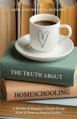The Truth about Homeschooling: A Mother & Daughter's Inside Scoop from 12 Years as Homeschoolers by McDaniel, Anne