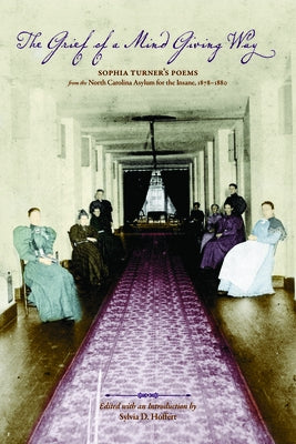 The Grief of a Mind Giving Way: Sophia Turner's Poems from the North Carolina Asylum for the Insane, 1878-1880 by Hoffert, Sylvia D.