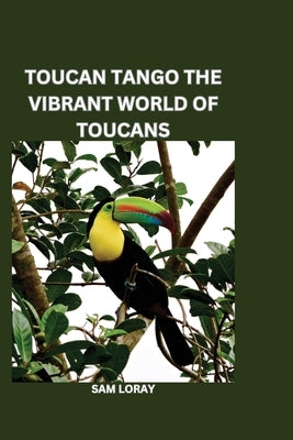 Toucan Tango: The Vibrant World of Toucans by Loray, Sam