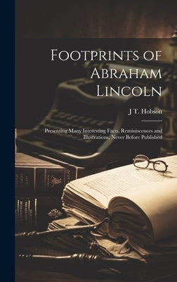 Footprints of Abraham Lincoln; Presenting Many Interesting Facts, Reminiscences and Illustrations, Never Before Published by Hobson, J. T. B. 1850