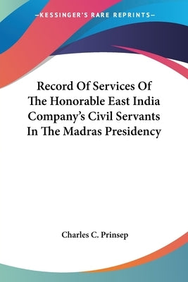 Record Of Services Of The Honorable East India Company's Civil Servants In The Madras Presidency by Prinsep, Charles C.