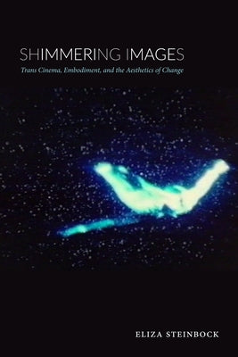 Shimmering Images: Trans Cinema, Embodiment, and the Aesthetics of Change by Steinbock, Eliza