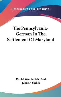 The Pennsylvania-German In The Settlement Of Maryland by Nead, Daniel Wunderlich