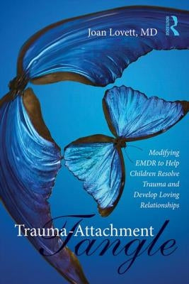 Trauma-Attachment Tangle: Modifying EMDR to Help Children Resolve Trauma and Develop Loving Relationships by Lovett, Joan