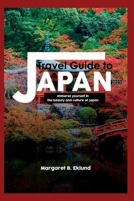 Travel Guide to Japan 2023: Immerse Yourself in the Beauty and Culture of Japan by Eklund, Margaret B.