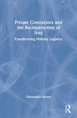 Private Contractors and the Reconstruction of Iraq: Transforming Military Logistics by Kinsey, Christopher