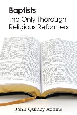 Baptists: The Only Thorough Religious Reformers by Adams, John Quincy, Former Ow