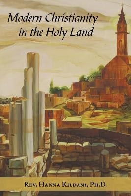 Modern Christianity in the Holy Land: Development of the Structure of Churches and the Growth of Christian Institutions in Jordan and Palestine; the J by Kildani, Hanna