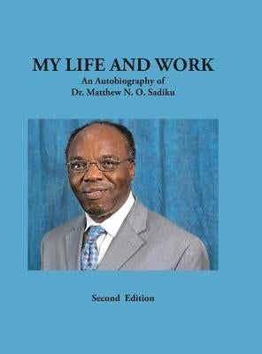 My Life and Work: An Autobiography of Dr. Matthew N. O. Sadiku by Sadiku, Matthew N. O.