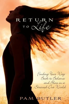 Return to Life: Finding Your Way Back to Balance and Bliss in a Stressed-Out World by Butler, Pam