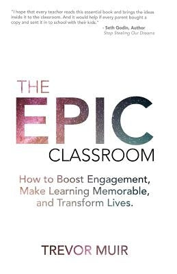 The Epic Classroom: How to Boost Engagement, Make Learning Memorable, and Transform Lives by Muir, Trevor