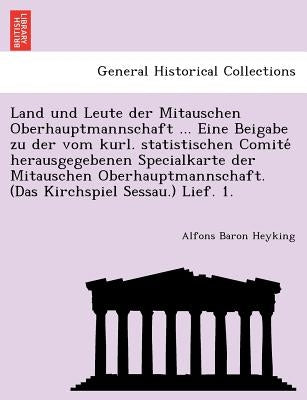 Land Und Leute Der Mitauschen Oberhauptmannschaft ... Eine Beigabe Zu Der Vom Kurl. Statistischen Comite Herausgegebenen Specialkarte Der Mitauschen O by Heyking, Alfons Baron