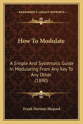 How To Modulate: A Simple And Systematic Guide In Modulating From Any Key To Any Other (1890) by Shepard, Frank Hartson