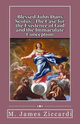 Blessed John Duns Scotus: The Case for the Existence of God and the Immaculate Conception by Ziccardi, M. James