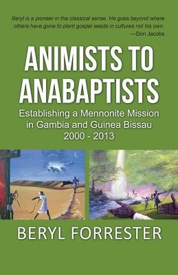 Animists to Anabaptists: The story of the Mennonite mission in Gambia and Guinea Bissau by Forrester, Beryl J.