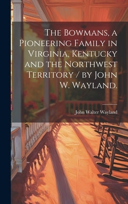 The Bowmans, a Pioneering Family in Virginia, Kentucky and the Northwest Territory / by John W. Wayland. by Wayland, John Walter 1872-1962