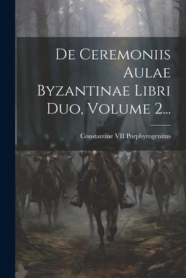 De Ceremoniis Aulae Byzantinae Libri Duo, Volume 2... by Constantine VII Porphyrogenitus (Empe