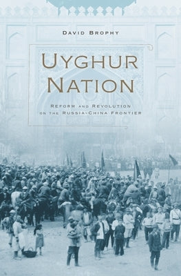 Uyghur Nation: Reform and Revolution on the Russia-China Frontier by Brophy, David