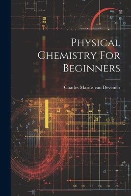 Physical Chemistry For Beginners by Charles Marius Van Deventer