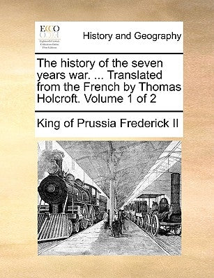 The History of the Seven Years War. ... Translated from the French by Thomas Holcroft. Volume 1 of 2 by Frederick II, King of Prussia