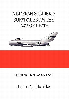 A Biafran Soldier's Survival from the Jaws of Death by Nwadike, Jerome
