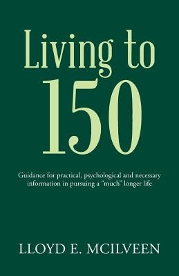 Living to 150: Guidance for practical, psychological and necessary information in pursuing a "much" longer life by McIlveen, Lloyd E.