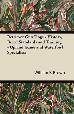 Retriever Gun Dogs - History, Breed Standards and Training - Upland Game and Waterfowl Specialists by Brown, William F.