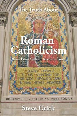 The Truth about Roman Catholicism: What Every Catholic Needs to Know by Urick, Steve