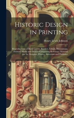 Historic Design in Printing; Reproductions of Book Covers, Borders, Initials, Decorations, Printers' Marks and Devices Comprising Reference Material f by Johnson, Henry Lewis