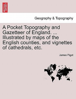 A Pocket Topography and Gazetteer of England. ... Illustrated by maps of the English counties, and vignettes of cathedrals, etc. Vol. I by Pigot, James