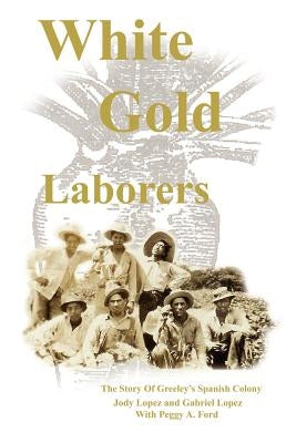 White Gold Laborers: The Story of Greeley's Spanish Colony by Lopez, Jody L.