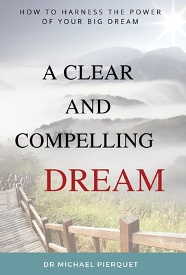 A Clear And Compelling Dream: How To Harness The Power Of Your Big Dream by Pierquet, Michael J.