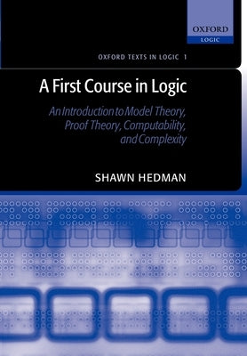 A First Course in Logic: An Introduction to Model Theory, Proof Theory, Computability, and Complexity by Hedman, Shawn