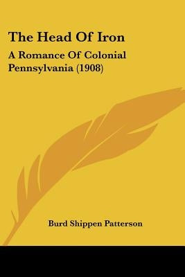 The Head Of Iron: A Romance Of Colonial Pennsylvania (1908) by Patterson, Burd Shippen