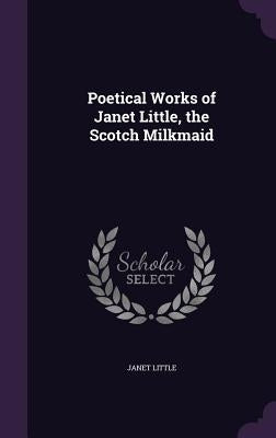 Poetical Works of Janet Little, the Scotch Milkmaid by Little, Janet
