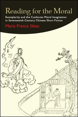 Reading for the Moral: Exemplarity and the Confucian Moral Imagination in Seventeenth-Century Chinese Short Fiction by Sibau, Maria Franca