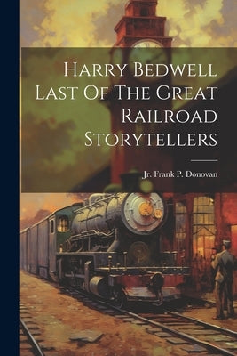 Harry Bedwell Last Of The Great Railroad Storytellers by Donovan, Frank P.