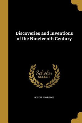 Discoveries and Inventions of the Nineteenth Century by Routledge, Robert