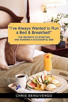 I've Always Wanted to Run a Bed & Breakfast: The Secrets to Starting and Running a Successful B&b by Bengivengo, Chris